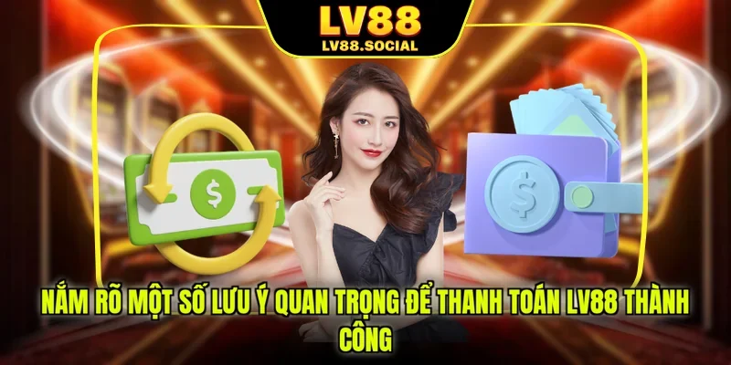 Nắm rõ một số lưu ý quan trọng để thanh toán LV88 thành công